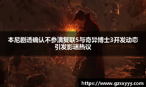本尼剧透确认不参演复联5与奇异博士3开发动态引发影迷热议