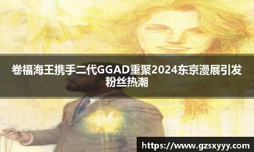 卷福海王携手二代GGAD重聚2024东京漫展引发粉丝热潮