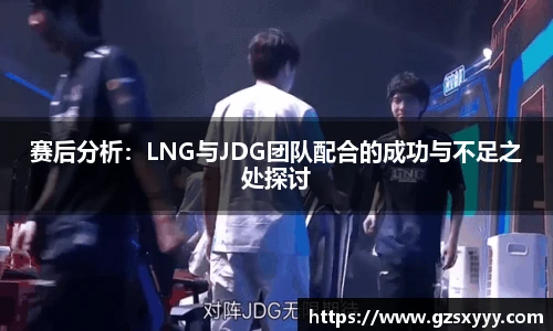 赛后分析：LNG与JDG团队配合的成功与不足之处探讨