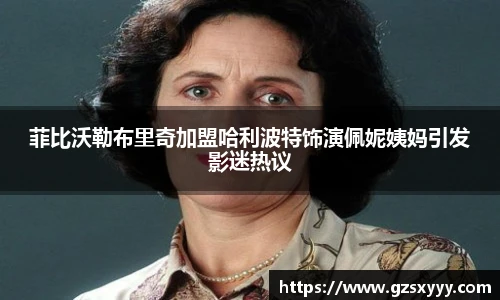 菲比沃勒布里奇加盟哈利波特饰演佩妮姨妈引发影迷热议