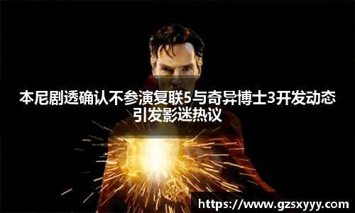 本尼剧透确认不参演复联5与奇异博士3开发动态引发影迷热议