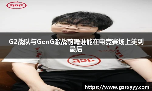 G2战队与GenG激战前瞻谁能在电竞赛场上笑到最后