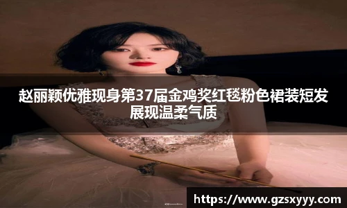 赵丽颖优雅现身第37届金鸡奖红毯粉色裙装短发展现温柔气质