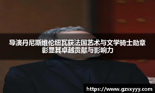 导演丹尼斯维伦纽瓦获法国艺术与文学骑士勋章彰显其卓越贡献与影响力