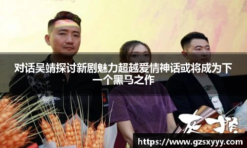 对话吴靖探讨新剧魅力超越爱情神话或将成为下一个黑马之作