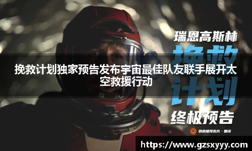 挽救计划独家预告发布宇宙最佳队友联手展开太空救援行动