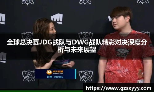 全球总决赛JDG战队与DWG战队精彩对决深度分析与未来展望