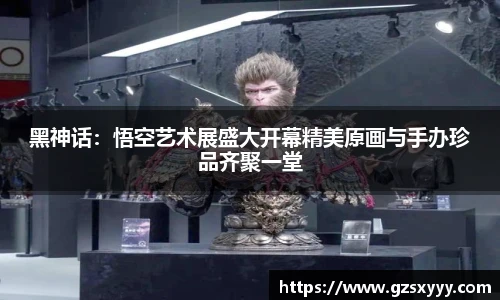 黑神话：悟空艺术展盛大开幕精美原画与手办珍品齐聚一堂